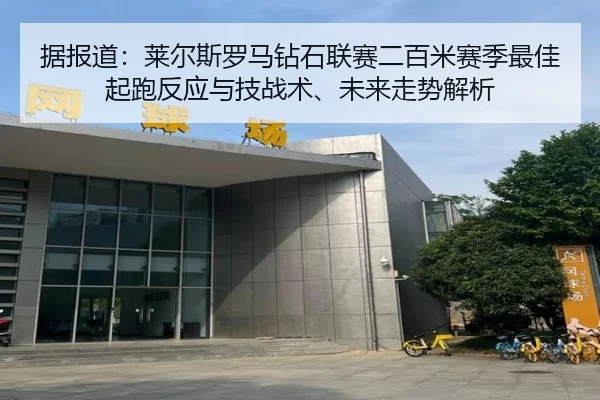 据报道：莱尔斯罗马钻石联赛二百米赛季最佳起跑反应与技战术、未来走势解析